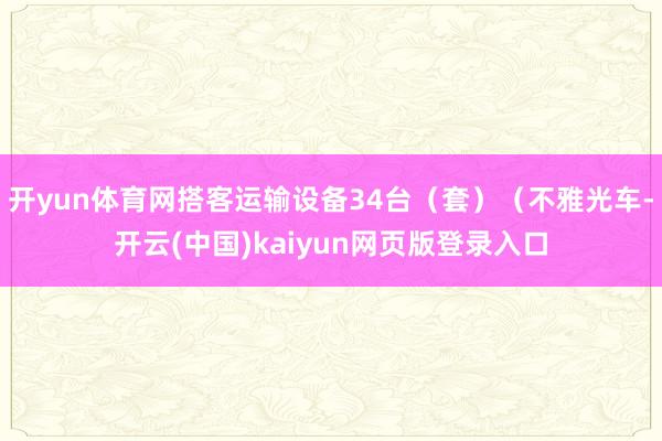 开yun体育网搭客运输设备34台（套）（不雅光车-开云(中国)kaiyun网页版登录入口