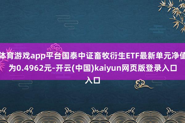 体育游戏app平台国泰中证畜牧衍生ETF最新单元净值为0.4962元-开云(中国)kaiyun网页版