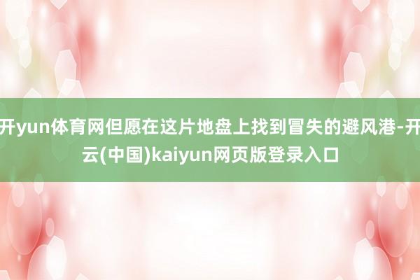 开yun体育网但愿在这片地盘上找到冒失的避风港-开云(中国)kaiyun网页版登录入口