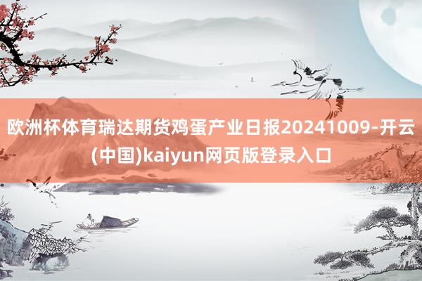 欧洲杯体育瑞达期货鸡蛋产业日报20241009-开云(中国)kaiyun网页版登录入口