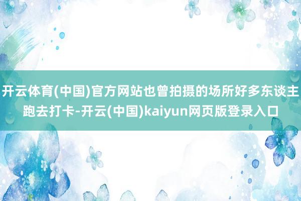 开云体育(中国)官方网站也曾拍摄的场所好多东谈主跑去打卡-开云(中国)kaiyun网页版登录入口