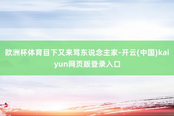欧洲杯体育目下又来骂东说念主家-开云(中国)kaiyun网页版登录入口