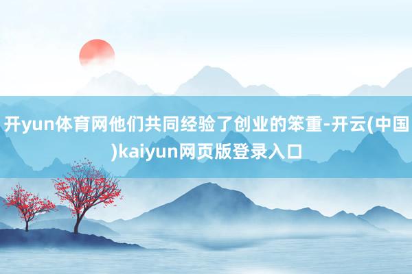 开yun体育网他们共同经验了创业的笨重-开云(中国)kaiyun网页版登录入口