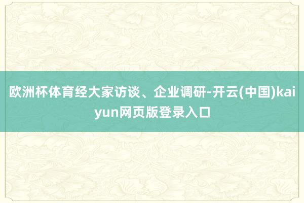 欧洲杯体育经大家访谈、企业调研-开云(中国)kaiyun网页版登录入口