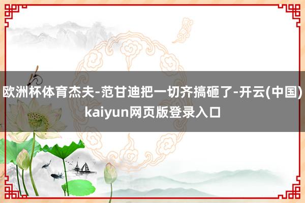 欧洲杯体育杰夫-范甘迪把一切齐搞砸了-开云(中国)kaiyun网页版登录入口