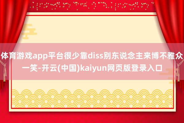 体育游戏app平台很少靠diss别东说念主来博不雅众一笑-开云(中国)kaiyun网页版登录入口