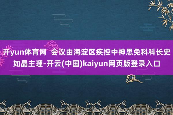 开yun体育网  会议由海淀区疾控中神思免科科长史如晶主理-开云(中国)kaiyun网页版登录入口