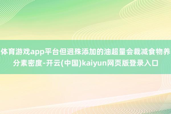 体育游戏app平台但迥殊添加的油超量会裁减食物养分素密度-开云(中国)kaiyun网页版登录入口
