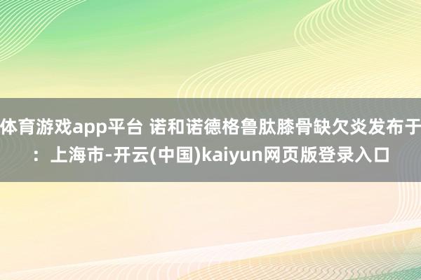 体育游戏app平台 诺和诺德格鲁肽膝骨缺欠炎发布于：上海市-开云(中国)kaiyun网页版登录入口