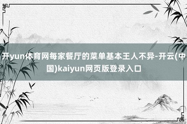 开yun体育网每家餐厅的菜单基本王人不异-开云(中国)kaiyun网页版登录入口
