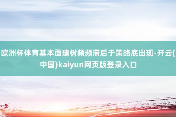 欧洲杯体育基本面建树频频滞后于策略底出现-开云(中国)kaiyun网页版登录入口
