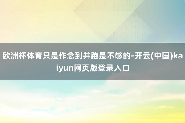 欧洲杯体育只是作念到并跑是不够的-开云(中国)kaiyun网页版登录入口