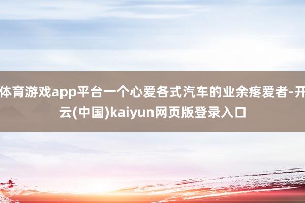 体育游戏app平台一个心爱各式汽车的业余疼爱者-开云(中国)kaiyun网页版登录入口