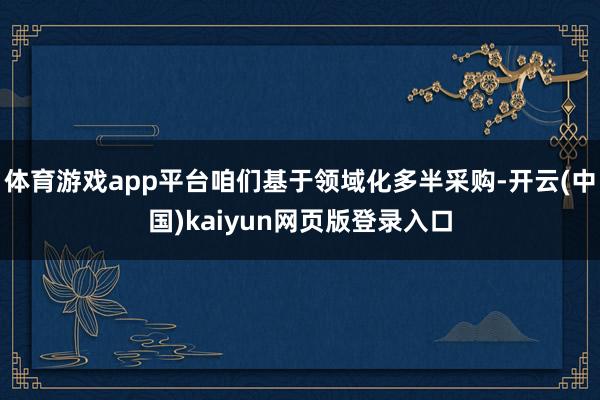 体育游戏app平台咱们基于领域化多半采购-开云(中国)kaiyun网页版登录入口