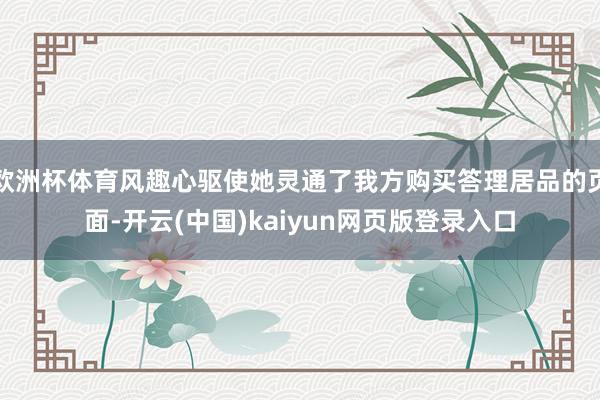 欧洲杯体育风趣心驱使她灵通了我方购买答理居品的页面-开云(中国)kaiyun网页版登录入口