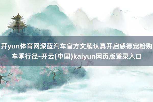 开yun体育网深蓝汽车官方文牍认真开启感德宠粉购车季行径-开云(中国)kaiyun网页版登录入口