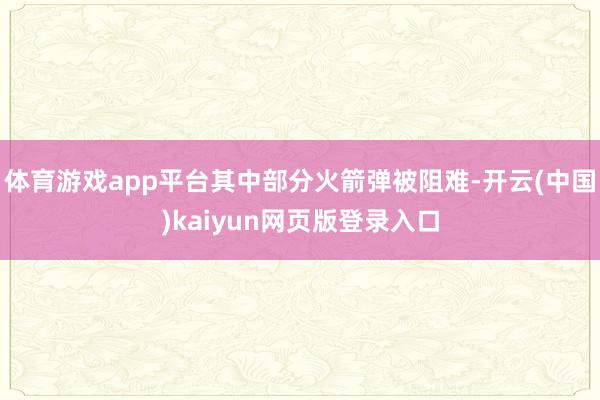 体育游戏app平台其中部分火箭弹被阻难-开云(中国)kaiyun网页版登录入口