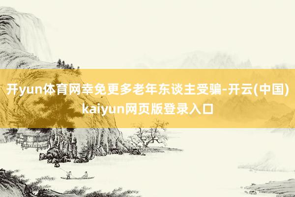 开yun体育网幸免更多老年东谈主受骗-开云(中国)kaiyun网页版登录入口