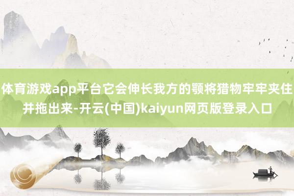体育游戏app平台它会伸长我方的颚将猎物牢牢夹住并拖出来-开云(中国)kaiyun网页版登录入口