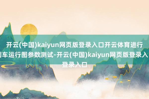 开云(中国)kaiyun网页版登录入口开云体育进行列车运行图参数测试-开云(中国)kaiyun网页版