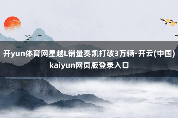 开yun体育网星越L销量奏凯打破3万辆-开云(中国)kaiyun网页版登录入口