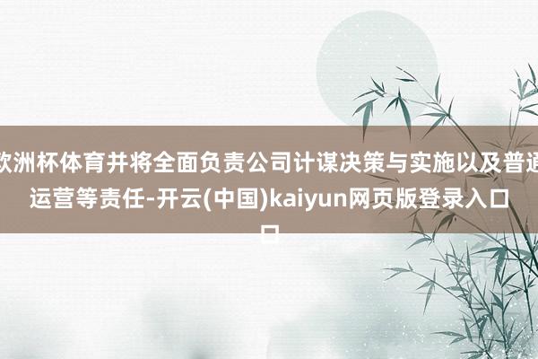 欧洲杯体育并将全面负责公司计谋决策与实施以及普通运营等责任-开云(中国)kaiyun网页版登录入口