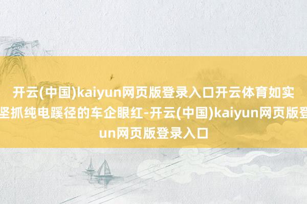 开云(中国)kaiyun网页版登录入口开云体育如实让不少坚抓纯电蹊径的车企眼红-开云(中国)kaiy