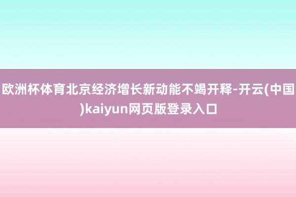 欧洲杯体育北京经济增长新动能不竭开释-开云(中国)kaiyun网页版登录入口