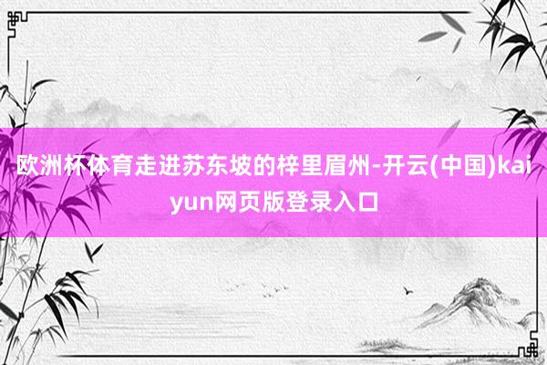 欧洲杯体育走进苏东坡的梓里眉州-开云(中国)kaiyun网页版登录入口