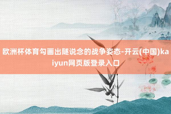 欧洲杯体育勾画出隧说念的战争姿态-开云(中国)kaiyun网页版登录入口