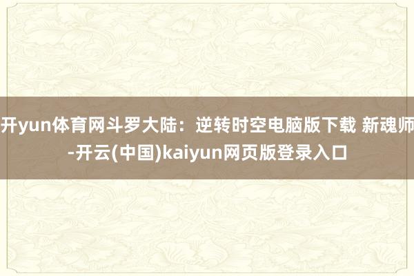 开yun体育网斗罗大陆：逆转时空电脑版下载 新魂师-开云(中国)kaiyun网页版登录入口