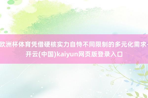 欧洲杯体育凭借硬核实力自恃不同限制的多元化需求-开云(中国)kaiyun网页版登录入口