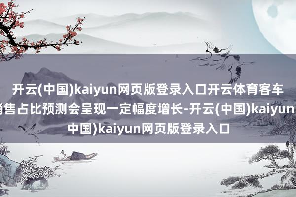 开云(中国)kaiyun网页版登录入口开云体育客车出口中新动力销售占比预测会呈现一定幅度增长-开云(