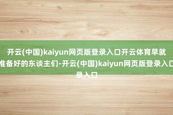 开云(中国)kaiyun网页版登录入口开云体育早就准备好的东谈主们-开云(中国)kaiyun网页版登
