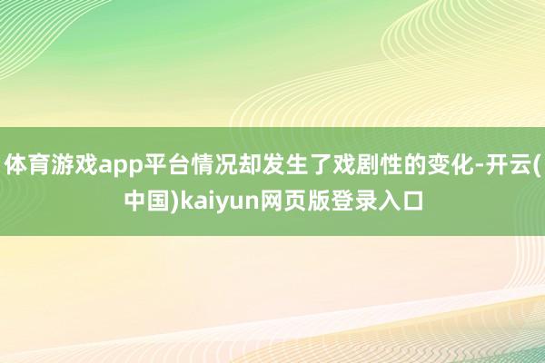 体育游戏app平台情况却发生了戏剧性的变化-开云(中国)kaiyun网页版登录入口