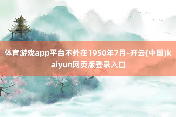 体育游戏app平台不外在1950年7月-开云(中国)kaiyun网页版登录入口
