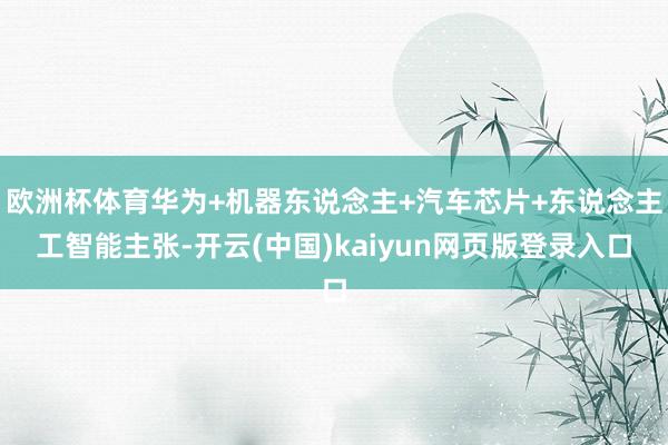 欧洲杯体育华为+机器东说念主+汽车芯片+东说念主工智能主张-开云(中国)kaiyun网页版登录入口