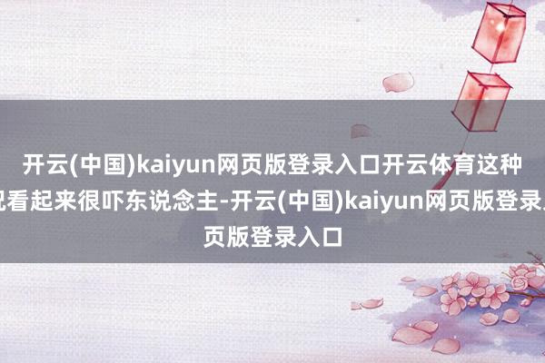 开云(中国)kaiyun网页版登录入口开云体育这种情况看起来很吓东说念主-开云(中国)kaiyun网