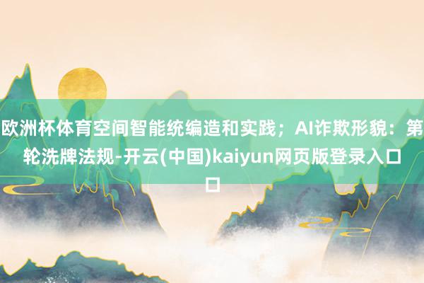 欧洲杯体育空间智能统编造和实践；AI诈欺形貌：第轮洗牌法规-开云(中国)kaiyun网页版登录入口