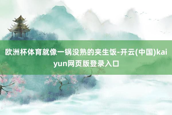 欧洲杯体育就像一锅没熟的夹生饭-开云(中国)kaiyun网页版登录入口