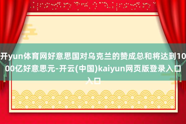开yun体育网好意思国对乌克兰的赞成总和将达到1000亿好意思元-开云(中国)kaiyun网页版登录