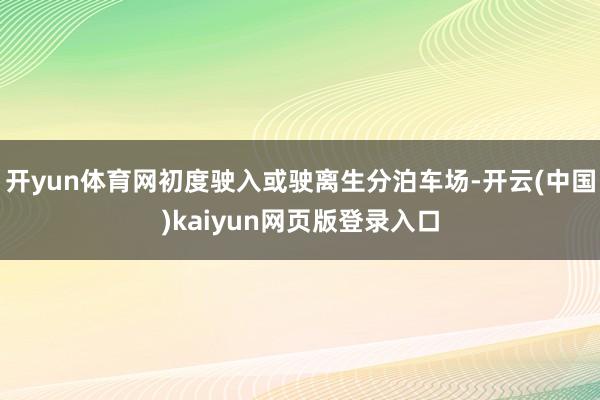 开yun体育网初度驶入或驶离生分泊车场-开云(中国)kaiyun网页版登录入口