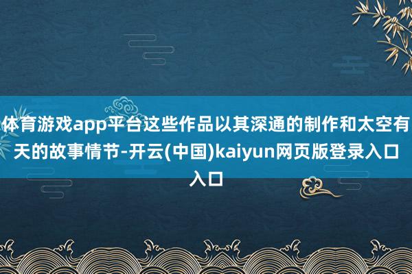 体育游戏app平台这些作品以其深通的制作和太空有天的故事情节-开云(中国)kaiyun网页版登录入口