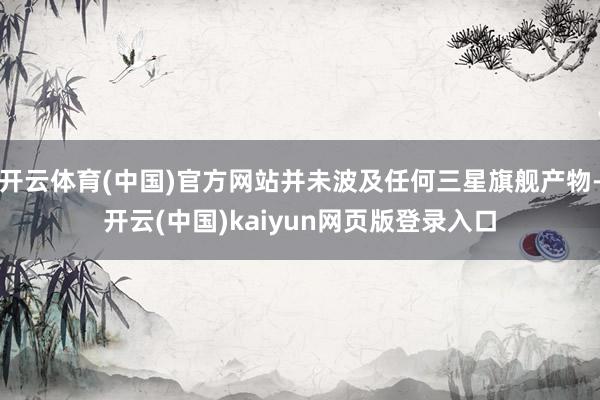 开云体育(中国)官方网站并未波及任何三星旗舰产物-开云(中国)kaiyun网页版登录入口