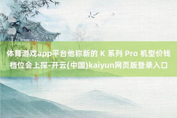 体育游戏app平台他称新的 K 系列 Pro 机型价钱档位会上探-开云(中国)kaiyun网页版登录
