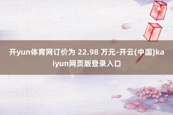 开yun体育网订价为 22.98 万元-开云(中国)kaiyun网页版登录入口