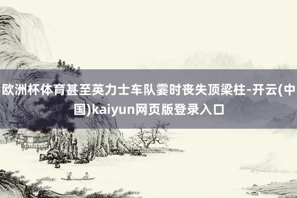 欧洲杯体育甚至英力士车队霎时丧失顶梁柱-开云(中国)kaiyun网页版登录入口