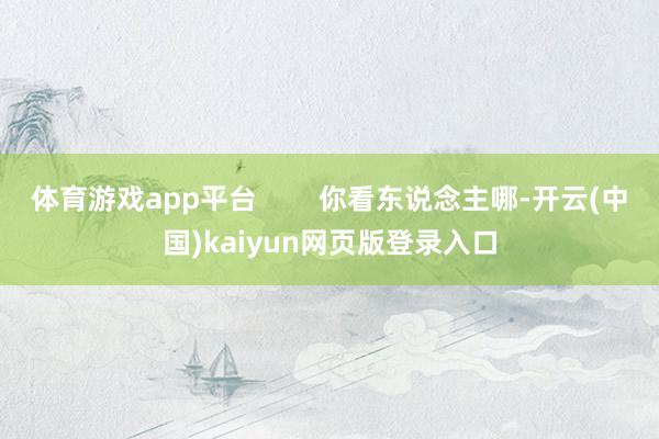 体育游戏app平台        你看东说念主哪-开云(中国)kaiyun网页版登录入口