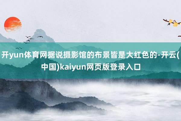 开yun体育网据说摄影馆的布景皆是大红色的-开云(中国)kaiyun网页版登录入口