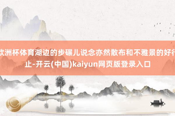 欧洲杯体育湖边的步碾儿说念亦然散布和不雅景的好行止-开云(中国)kaiyun网页版登录入口